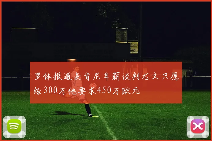 罗体报道麦肯尼年薪谈判尤文只愿给300万他要求450万欧元