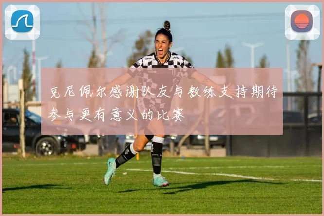 克尼佩尔感谢队友与教练支持期待参与更有意义的比赛
