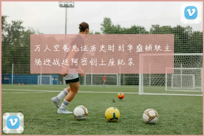 万人空巷见证历史时刻华盛顿联主场迎战迈阿密创上座纪录