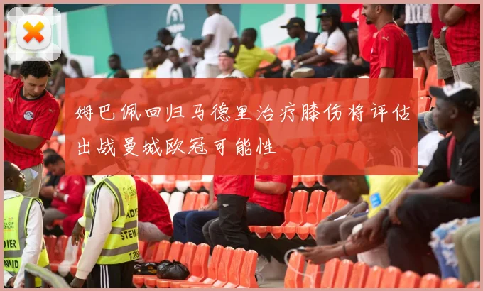 姆巴佩回归马德里治疗膝伤将评估出战曼城欧冠可能性