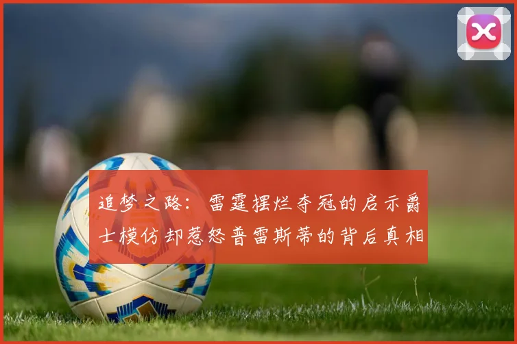 追梦之路：雷霆摆烂夺冠的启示爵士模仿却惹怒普雷斯蒂的背后真相