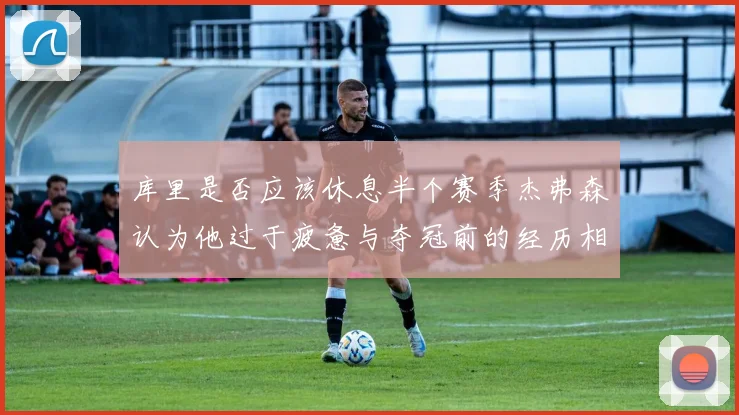 库里是否应该休息半个赛季杰弗森认为他过于疲惫与夺冠前的经历相似