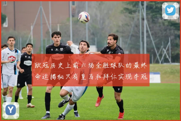 欧冠历史上前六场全胜球队的最终命运揭秘只有皇马和拜仁实现夺冠梦想