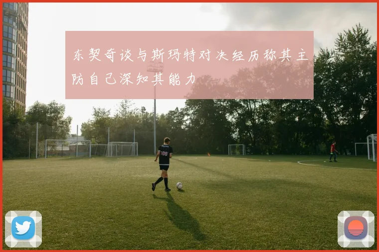 东契奇谈与斯玛特对决经历称其主防自己深知其能力