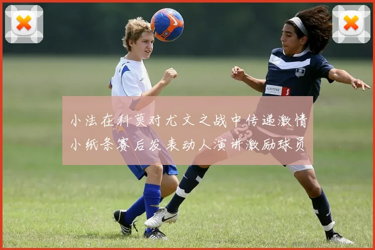 小法在科莫对尤文之战中传递激情小纸条赛后发表动人演讲激励球员士气