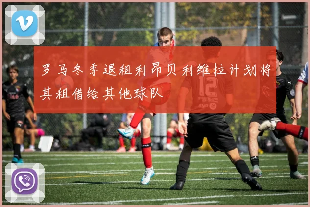 罗马冬季退租利昂贝利维拉计划将其租借给其他球队