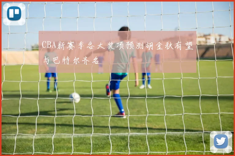 CBA新赛季各大奖项预测胡金秋有望与巴特尔齐名