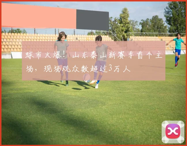 球市火爆！山东泰山新赛季首个主场，现场观众数超过3万人