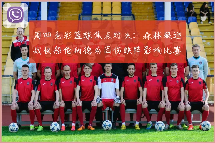 周四竞彩篮球焦点对决：森林狼迎战快船伦纳德或因伤缺阵影响比赛走势
