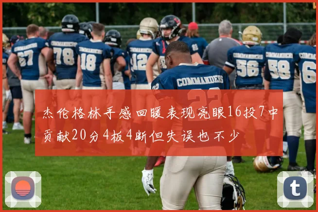 杰伦格林手感回暖表现亮眼16投7中贡献20分4板4断但失误也不少