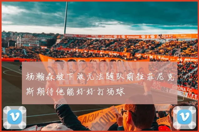 杨瀚森被下放无法随队前往菲尼克斯期待他能好好打场球