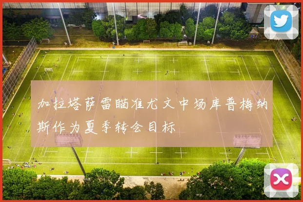 加拉塔萨雷瞄准尤文中场库普梅纳斯作为夏季转会目标