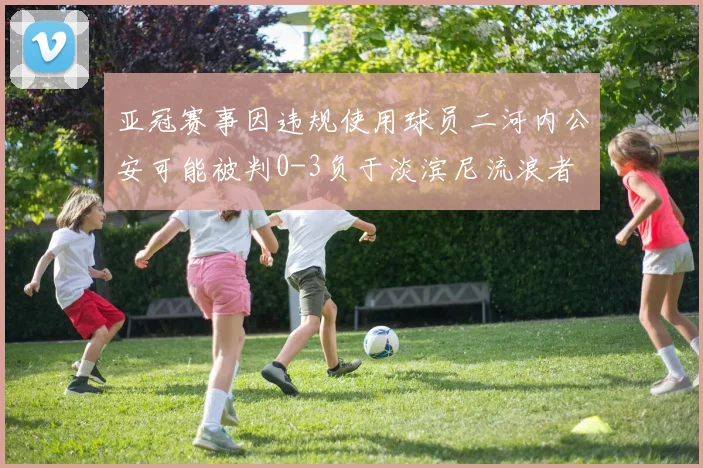 亚冠赛事因违规使用球员二河内公安可能被判0-3负于淡滨尼流浪者