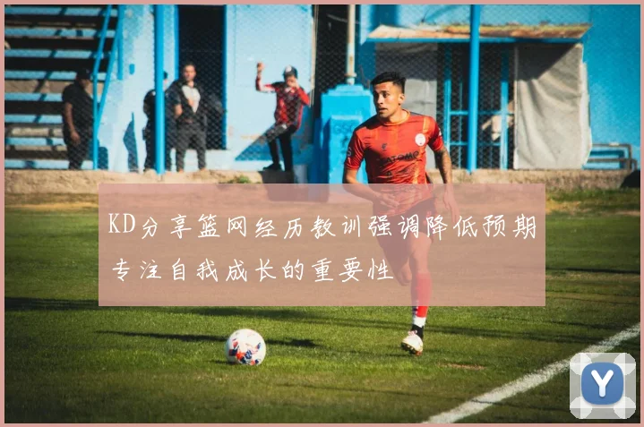 KD分享篮网经历教训强调降低预期专注自我成长的重要性