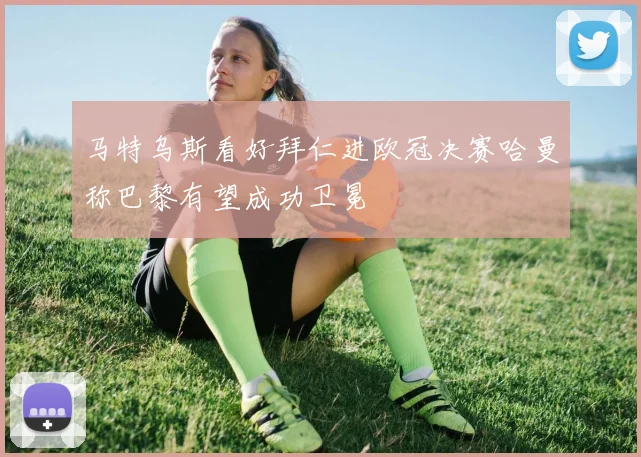 马特乌斯看好拜仁进欧冠决赛哈曼称巴黎有望成功卫冕
