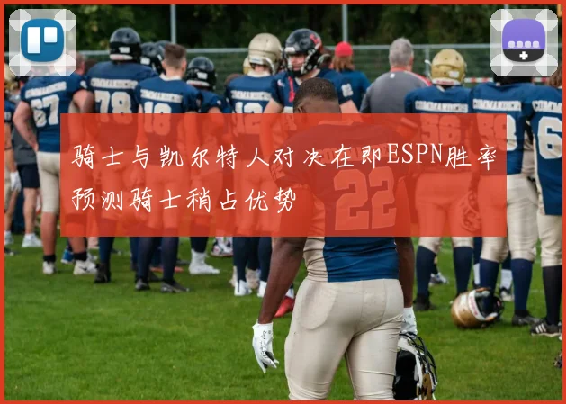 骑士与凯尔特人对决在即ESPN胜率预测骑士稍占优势