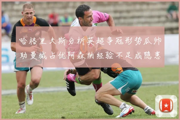 哈格里夫斯分析英超争冠形势瓜帅助曼城占优阿森纳经验不足成隐患