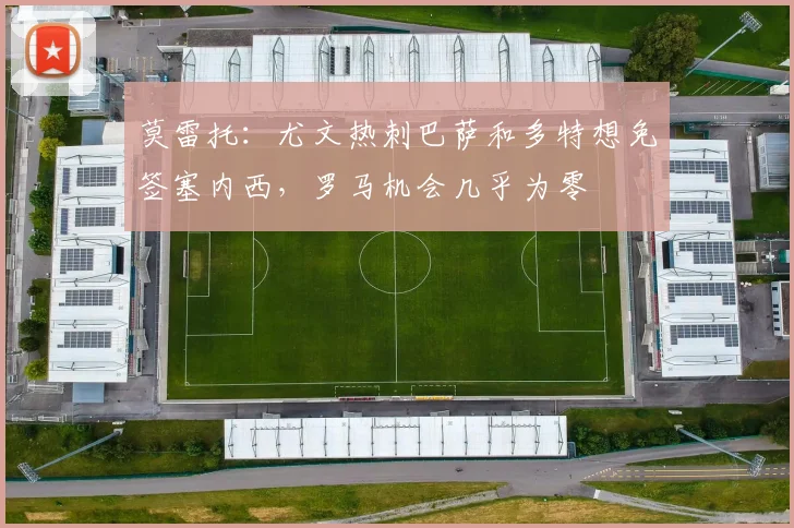 莫雷托：尤文热刺巴萨和多特想免签塞内西，罗马机会几乎为零