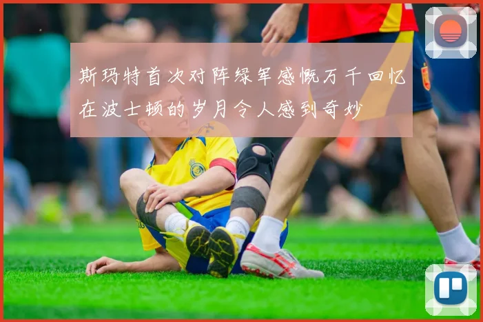 斯玛特首次对阵绿军感慨万千回忆在波士顿的岁月令人感到奇妙