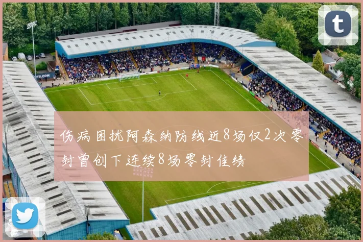 伤病困扰阿森纳防线近8场仅2次零封曾创下连续8场零封佳绩