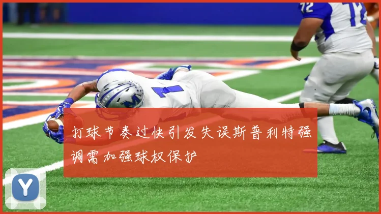 打球节奏过快引发失误斯普利特强调需加强球权保护