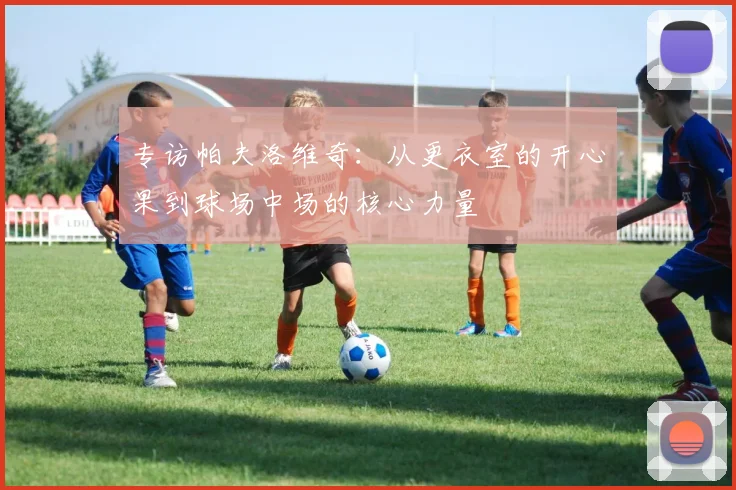 专访帕夫洛维奇：从更衣室的开心果到球场中场的核心力量