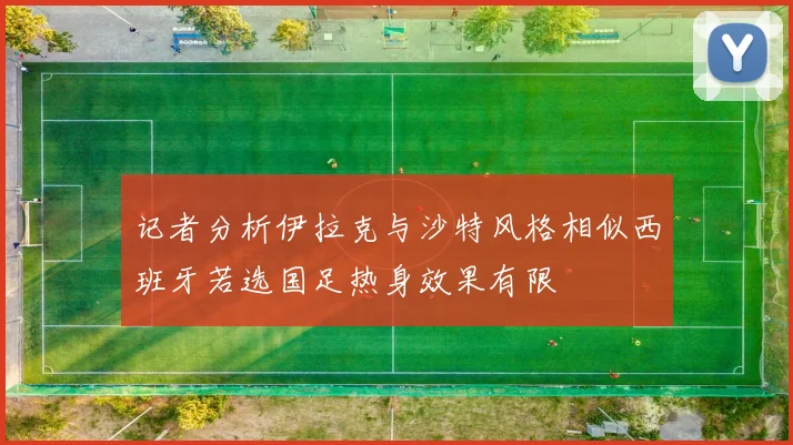 记者分析伊拉克与沙特风格相似西班牙若选国足热身效果有限