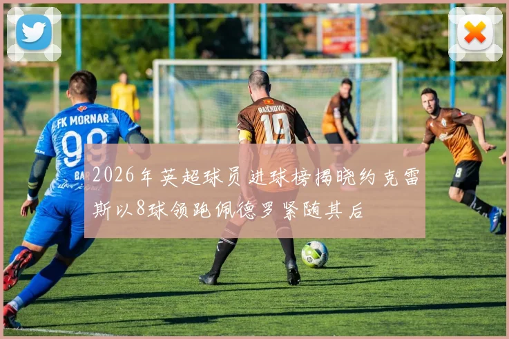 2026年英超球员进球榜揭晓约克雷斯以8球领跑佩德罗紧随其后