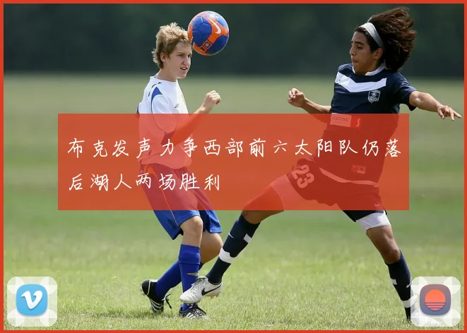 布克发声力争西部前六太阳队仍落后湖人两场胜利