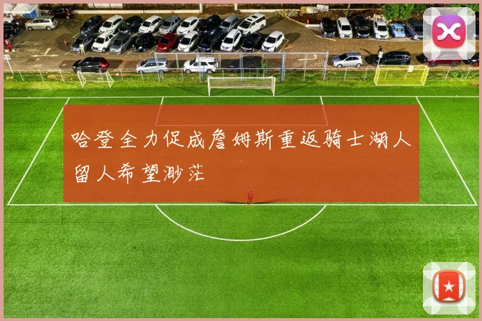 哈登全力促成詹姆斯重返骑士湖人留人希望渺茫