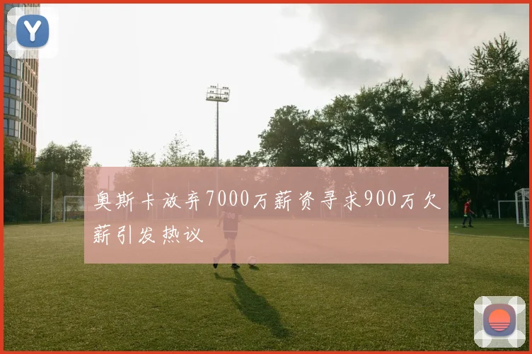 奥斯卡放弃7000万薪资寻求900万欠薪引发热议