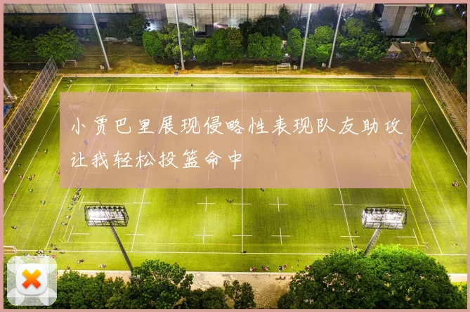 小贾巴里展现侵略性表现队友助攻让我轻松投篮命中