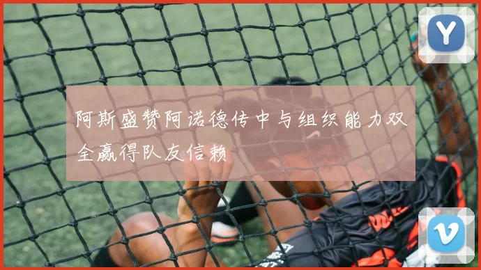 阿斯盛赞阿诺德传中与组织能力双全赢得队友信赖