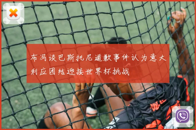 布冯谈巴斯托尼道歉事件认为意大利应团结迎接世界杯挑战