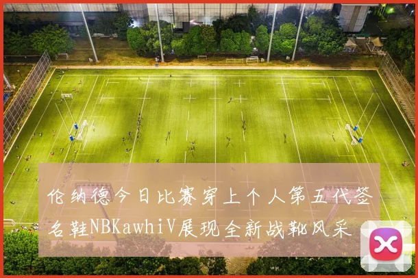 伦纳德今日比赛穿上个人第五代签名鞋NBKawhiV展现全新战靴风采
