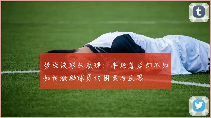 努诺谈球队表现：半场落后却不知如何激励球员的困惑与反思
